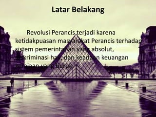 Latar Belakang
Revolusi Perancis terjadi karena
ketidakpuasan masyarakat Perancis terhadap
sistem pemerintahan yang absolut,
diskriminasi hak, dan keadaan keuangan
kerajaan yang buruk.
 