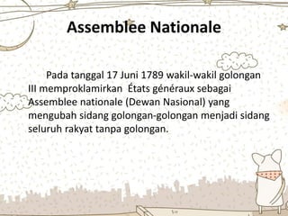 Assemblee Nationale
Pada tanggal 17 Juni 1789 wakil-wakil golongan
III memproklamirkan États généraux sebagai
Assemblee nationale (Dewan Nasional) yang
mengubah sidang golongan-golongan menjadi sidang
seluruh rakyat tanpa golongan.
 