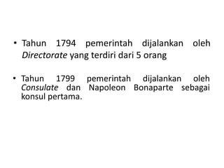 • Tahun 1794 pemerintah dijalankan oleh
Directorate yang terdiri dari 5 orang
• Tahun 1799 pemerintah dijalankan oleh
Consulate dan Napoleon Bonaparte sebagai
konsul pertama.
 