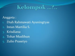 Anggota :
1. Diah Rahmawati Ayuningtyas
2. Intan Martilia S.
3. Krisdiana
4. Tohar Muslihun
5. Zulio Prasetyo
 