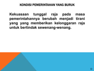 KONDISI PEMERINTAHAN YANG BURUK
Kekuasaan tunggal raja pada masa
pemerintahannya berubah menjadi tirani
yang yang memberikan kelonggaran raja
untuk bertindak sewenang-wenang.

 