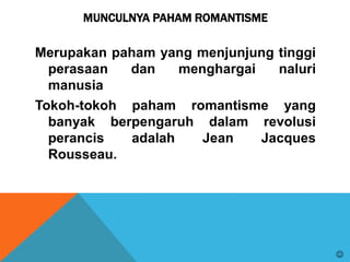 MUNCULNYA PAHAM ROMANTISME
Merupakan paham yang menjunjung tinggi
perasaan dan menghargai naluri
manusia
Tokoh-tokoh paham romantisme yang
banyak berpengaruh dalam revolusi
perancis adalah Jean Jacques
Rousseau.

 