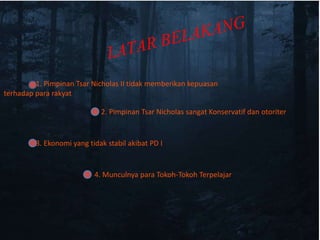 1. Pimpinan Tsar Nicholas II tidak memberikan kepuasan
terhadap para rakyat
4. Munculnya para Tokoh-Tokoh Terpelajar
3. Ekonomi yang tidak stabil akibat PD I
2. Pimpinan Tsar Nicholas sangat Konservatif dan otoriter
 