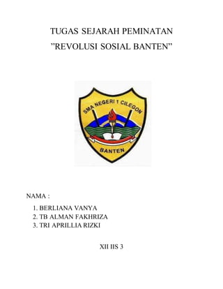 TUGAS SEJARAH PEMINATAN
”REVOLUSI SOSIAL BANTEN”
NAMA :
1. BERLIANA VANYA
2. TB ALMAN FAKHRIZA
3. TRI APRILLIA RIZKI
XII IIS 3
 