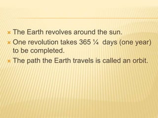  The Earth revolves around the sun.
 One revolution takes 365 ¼ days (one year)
to be completed.
 The path the Earth travels is called an orbit.
 