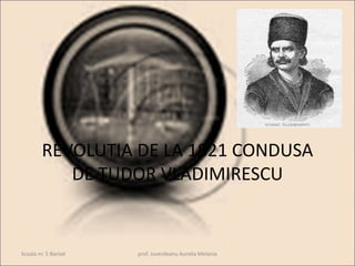 REVOLUTIA DE LA 1821 CONDUSA
DE TUDOR VLADIMIRESCU
Scoala nr. 5 Barlad prof. Juverdeanu Aurelia Melania
 