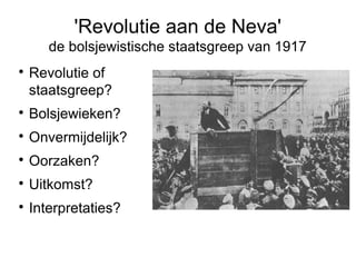 'Revolutie aan de Neva'
de bolsjewistische staatsgreep van 1917

Revolutie of
staatsgreep?

Bolsjewieken?

Onvermijdelijk?

Oorzaken?

Uitkomst?

Interpretaties?
 