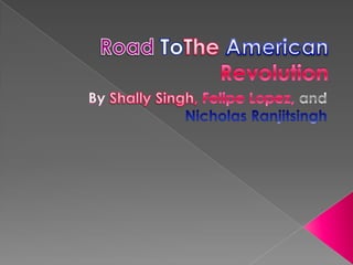 Road ToThe American Revolution By Shally Singh, Felipe Lopez, and Nicholas Ranjitsingh  