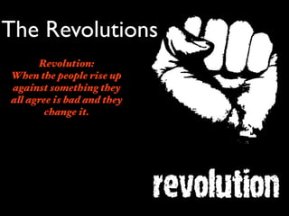 The Revolutions
      Revolution:
When the people rise up
against something they
all agree is bad and they
        change it.
 