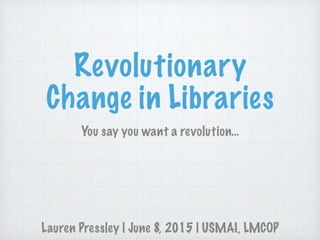 Revolutionary Change in Libraries: You Say You Want a Revolution