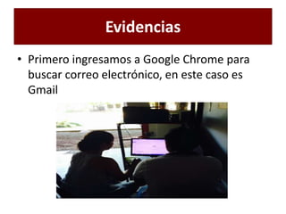 Evidencias
• Primero ingresamos a Google Chrome para
buscar correo electrónico, en este caso es
Gmail
 