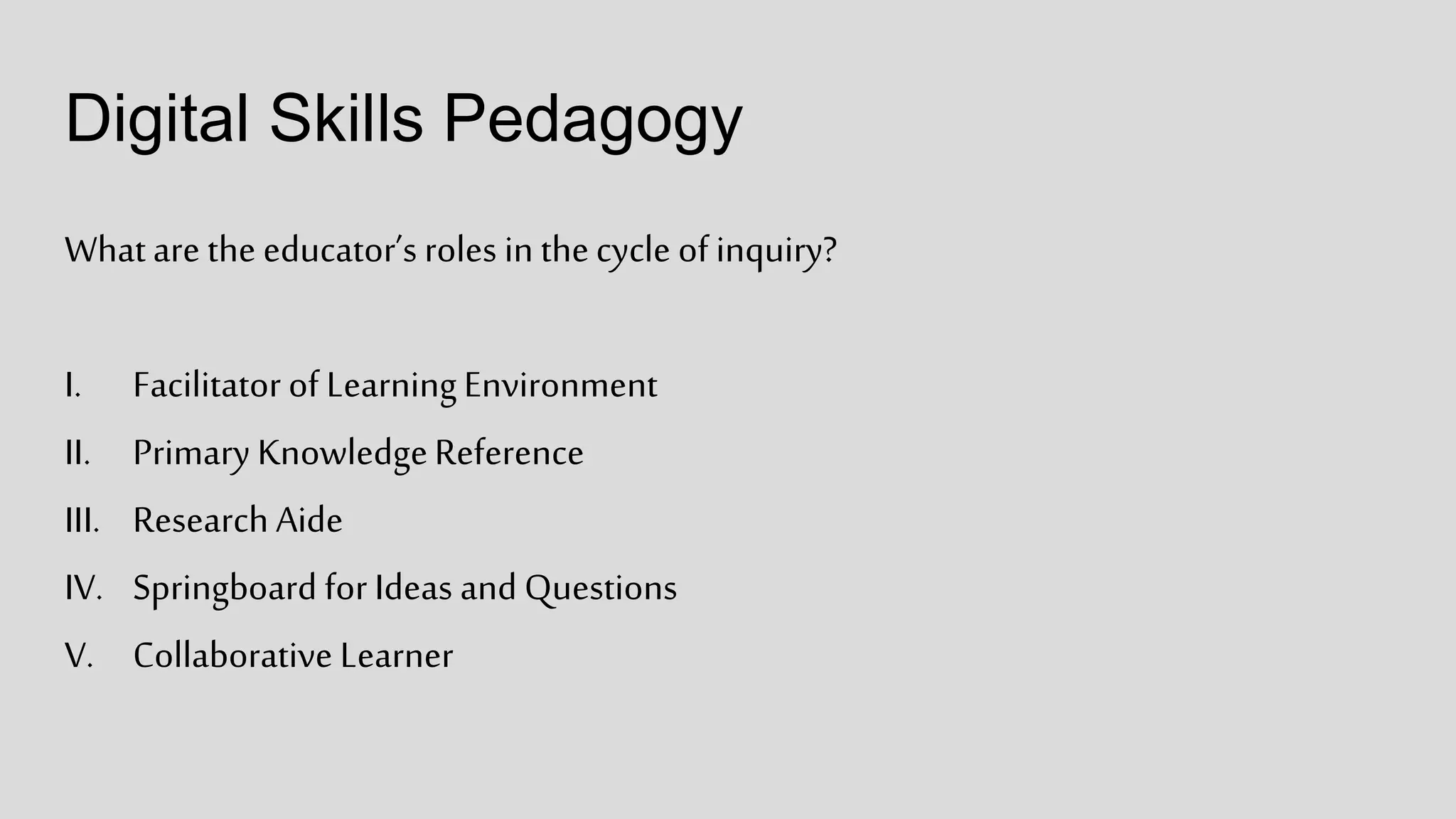 Digital Skills Pedagogy
Whatare the educator’s roles in thecycle of inquiry?
I. Facilitator of LearningEnvironment
II. Primary KnowledgeReference
III. Research Aide
IV. Springboard for Ideas and Questions
V. Collaborative Learner
 