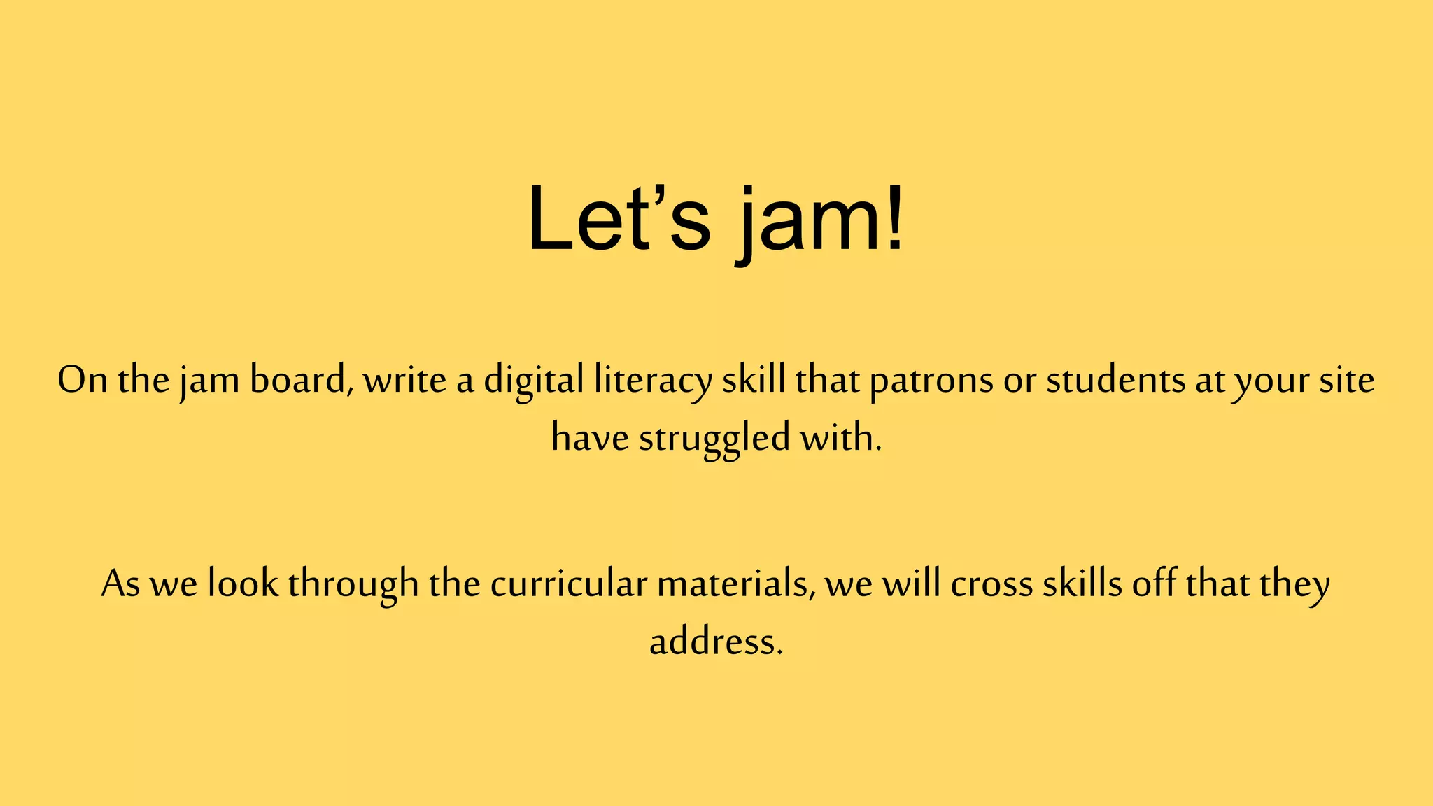 Let’s jam!
On the jam board, write a digitalliteracyskillthatpatrons or studentsat your site
have struggled with.
As we look through the curricularmaterials,we willcross skillsoff that they
address.
 