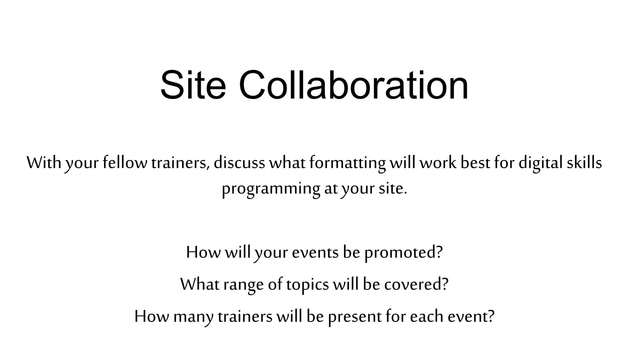 Site Collaboration
With your fellowtrainers, discusswhat formattingwillwork best for digitalskills
programming at your site.
How willyour events be promoted?
What range of topics willbe covered?
How many trainers will bepresent for each event?
 