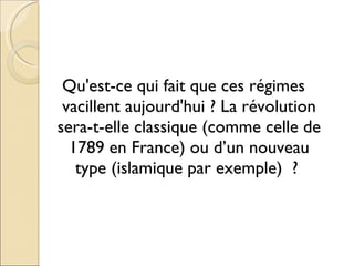 Qu'est-ce qui fait que ces régimes vacillent aujourd'hui ? La révolution sera-t-elle classique (comme celle de 1789 en France) ou d’un nouveau type (islamique par exemple)  ?  