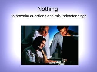 Nothing  to provoke questions and misunderstandings 