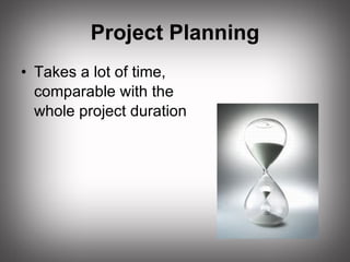 Project Planning Takes a lot of time,  comparable with the  whole project duration 
