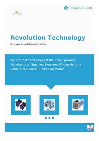 +91-8071801340
Revolution Technology
http://www.revolutionindustries.in/
We are reckoned amongst the active growing
Manufacturer, Supplier, Exporter, Wholesaler and
Retailer of Geared & Induction Motors.
 