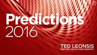 2016Predictions
1
2016
TED LEONSISPARTNER, REVOLUTION GROWTH
Predictions
 
