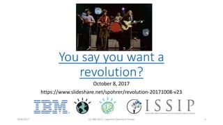 You say you want a
revolution?
October 8, 2017
https://www.slideshare.net/spohrer/revolution-20171008-v23
10/8/2017 (c) IBM 2017, Cognitive Opentech Group 1
 
