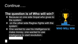 Continue…..
5
The question is of Who will win?
❖ Because on one side Gopal who gives to
the system
❖ on the other side Raghav fights with the
system
❖ One wanted to use his intelligence to
make money, one wanted to use
intelligence to start revolution.
 