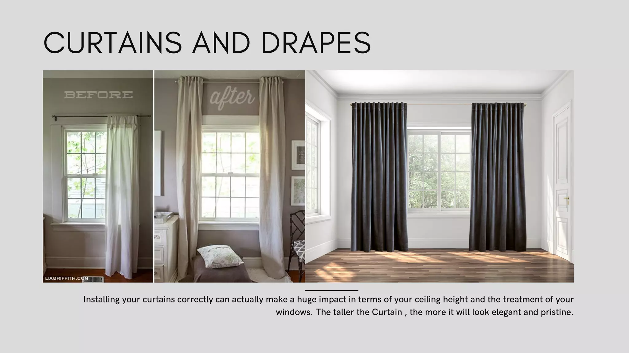 Installing your curtains correctly can actually make a huge impact in terms of your ceiling height and the treatment of your
windows. The taller the Curtain , the more it will look elegant and pristine.
CURTAINS AND DRAPES
 