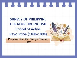 SURVEY OF PHILIPPINE
LIERATURE IN ENGLISH
Period of Active
Revolution (1896-1898)
Prepared by: Ms. Gladys Ramos,
LPT
 