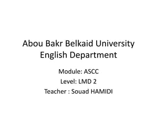 Abou Bakr Belkaid University
English Department
Module: ASCC
Level: LMD 2
Teacher : Souad HAMIDI
 