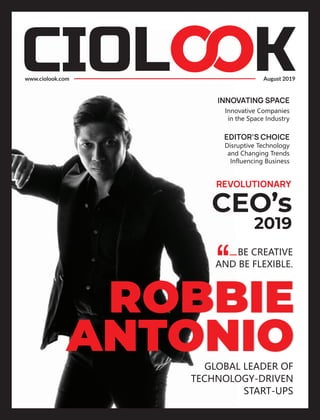 www.ciolook.com August 2019
REVOLUTIONARY
CEO’s
2019
ROBBIE
ANTONIOGLOBAL LEADER OF
TECHNOLOGY-DRIVEN
START-UPS
BE CREATIVE
AND BE FLEXIBLE.
INNOVATING SPACE
Innovative Companies
in the Space Industry
EDITOR’S CHOICE
Disruptive Technology
and Changing Trends
Influencing Business
 