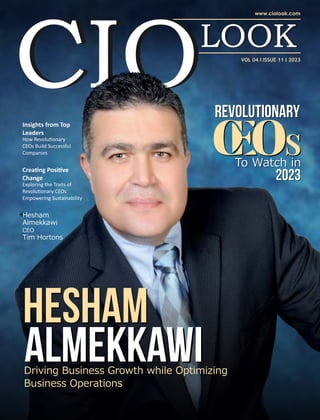 VOL 04 I ISSUE 11 I 2023
Insights from Top
Leaders
How Revolu onary
CEOs Build Successful
Companies
Driving Business Growth while Optimizing
Business Operations
Hesham
Hesham
Almekkawi
Almekkawi
Hesham
Almekkawi
CEO
Tim Hortons
Revolutionary
Revolutionary
2023
2023
To Watch in
To Watch in
Crea ng Posi ve
Change
Exploring the Traits of
Revolu onary CEOs
Empowering Sustainability
 