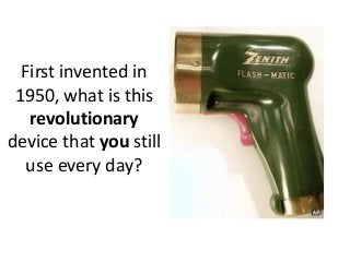 First invented in
1950, what is this
revolutionary
device that you still
use every day?
 