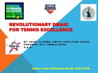 REVOLUTIONARY DMAIC
FOR TENNIS EXCELLENCE
B Y J O C E L A L C E D O , U S P T A C E R T I F I E D C O A C H
F O U N D E R : S C V T E N N I S A C E S ,
U . S . A .
Author: Jose Villanueva Alcedo, M.B.A./T.M.
 