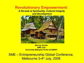 SME – Entrepreneurship Global Conference,  Melbourne 3-4 th  July, 2008   Revolutionary Empowerment:   A Re-look at Spirituality, Cultural Integrity  and Development Murray Hunter SME Unit University Malaysia Perlis (UniMAP) 