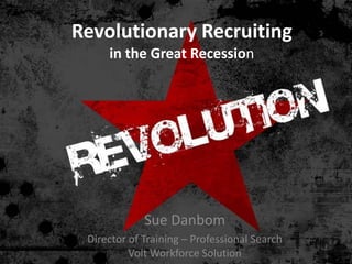 Revolutionary Recruitingin the Great Recession Sue Danbom Director of Training – Professional SearchVolt Workforce Solution 