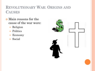 REVOLUTIONARY WAR: ORIGINS AND
CAUSES
   Main reasons for the
    cause of the war were:
     Religion
     Politics
     Economy
     Social
 