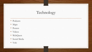 Technology 
• Podcasts 
• Maps 
• Posters 
• Videos 
• WebQuest 
• Social Media 
• Voki 
 