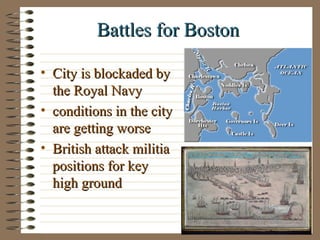 Battles for BostonBattles for Boston
• City is blockaded byCity is blockaded by
the Royal Navythe Royal Navy
• conditions in the cityconditions in the city
are getting worseare getting worse
• British attack militiaBritish attack militia
positions for keypositions for key
high groundhigh ground
 