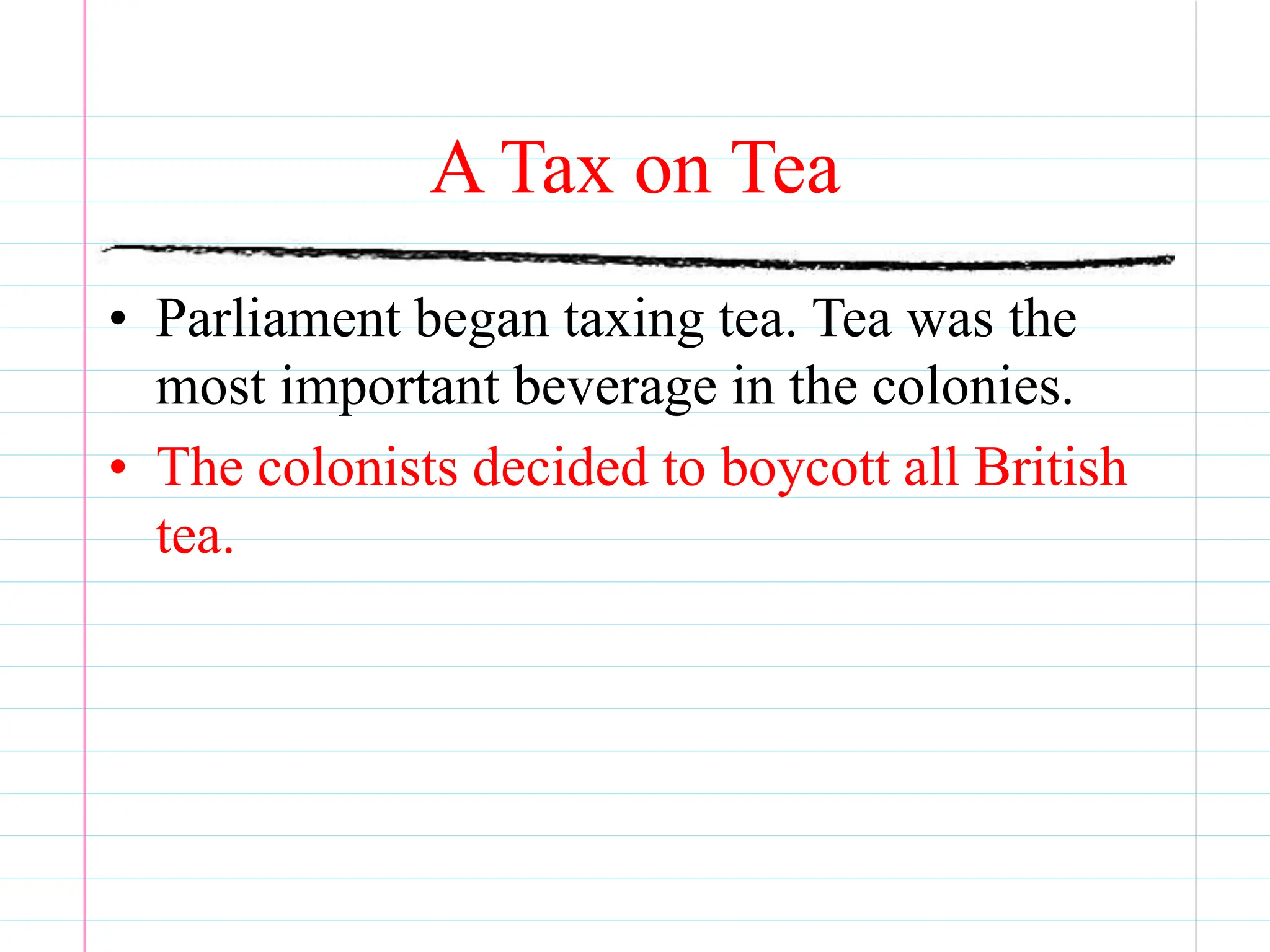 A Tax on Tea
• Parliament began taxing tea. Tea was the
most important beverage in the colonies.
• The colonists decided to boycott all British
tea.
 