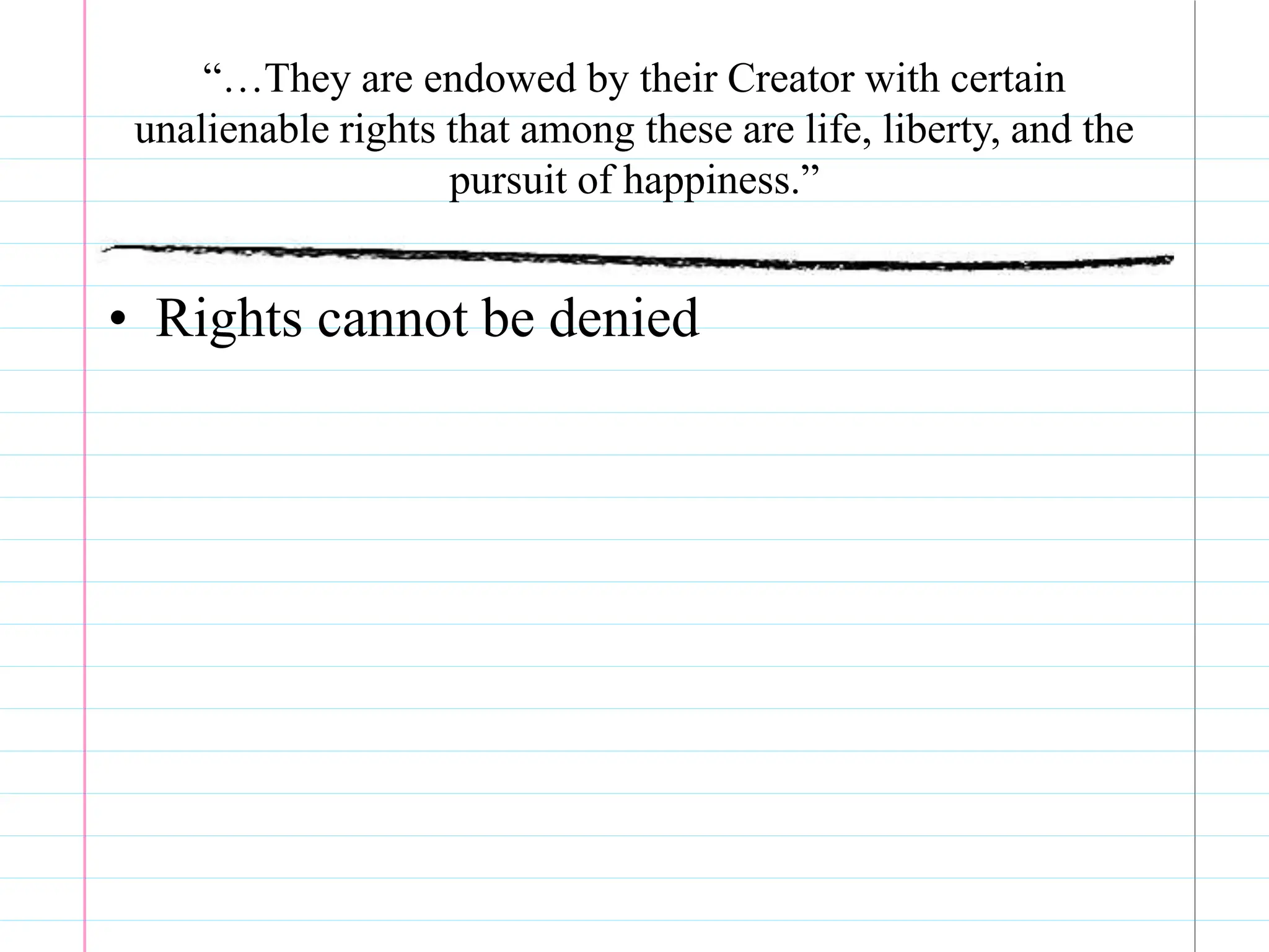 “…They are endowed by their Creator with certain
unalienable rights that among these are life, liberty, and the
pursuit of happiness.”
• Rights cannot be denied
 