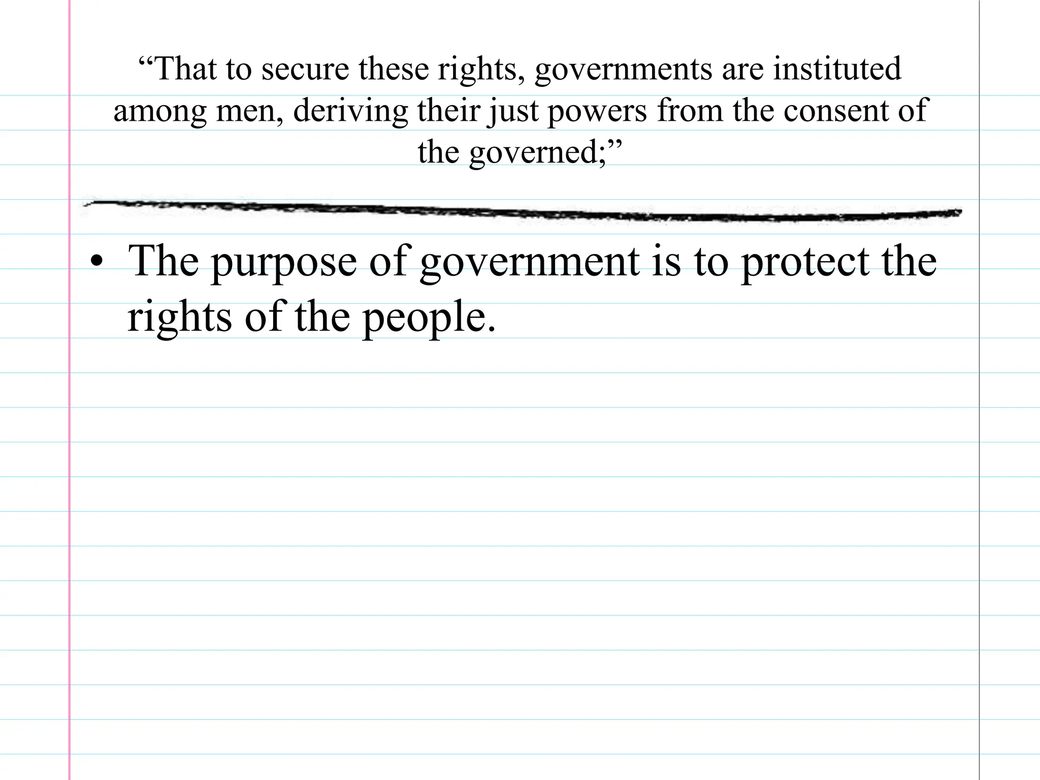 “That to secure these rights, governments are instituted
among men, deriving their just powers from the consent of
the governed;”
• The purpose of government is to protect the
rights of the people.
 