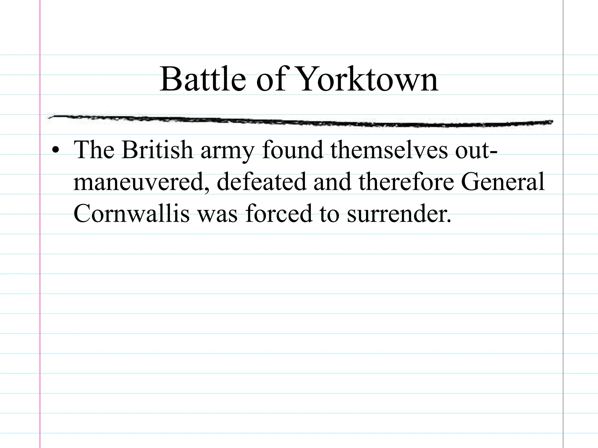 Battle of Yorktown
• The British army found themselves out-
maneuvered, defeated and therefore General
Cornwallis was forced to surrender.
 