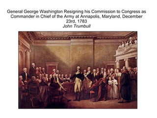 General George Washington Resigning his Commission to Congress as Commander in Chief of the Army at Annapolis, Maryland, December 23rd, 1783 John Trumbull 