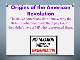 Origins of the American
Revolution
The native Americans didn’t know why the
British Parliament made them pay taxes if
they didn’t have a MP who represented them.
 