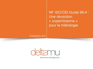 NF ISO/CEI Guide 98-4 :
Une révolution
« copernicienne »
pour la métrologie
20 Septembre 2018
 