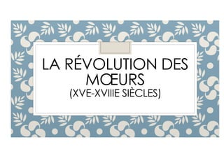 LA RÉVOLUTION DES
MŒURS
(XVE-XVIIIE SIÈCLES)
 