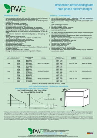•	 Stromversorgung dreiphasig 400V oder 230V (auf Wunsch auch mit anderen
als Standard-Spannungen) Regulationsmöglichkeit ± 5%.
•	 Steuerung durch Mikroprozessoren mit Steuereinheit, die durch Dispswitch
24V-36V-48V.
•	 Dreipoliger Kontaktgeber, 220V-Spule.
•	 DC-Sicherung am Gleichrichter-Ausgang.
•	 Gleichrichterbrücke mit Entstörungs-Filtern.
•	 Schnelltest zur Überprüfung der Funktionen sowie der Ladezeiten
•	 Möglichkeit, die Entzerrungs-Ladung automatisch zu programmieren.
•	 Im Labor getesteter Schaltkreis, konform gemäß Richtlinie bezüglich der
elektromagnetischen Verträglichkeit und daher ausgezeichnet mit dem CE-
Siegel.
•	 Automatisches Abschalten des Batterieladegeräts zur Entkopplung der
Batterie.
•	 zeitlich begrenzte entzerrte Ladung.
•	 Absteigende Ladung (WA-Version) mit Ladezeit von 9-11 Stunden.
•	 Temperaturschutz auf drei primären Wicklungen.
•	 Modulare Montage auf Träger aus verzinktem Stahl.
•	 Epoxidlackierung mit Ofentrocknung.
•	 Farbe Standard Orange RAL 2004.
•	 Persönliche Farbwahl möglich.
•	 Persönliches Logo und Siebdruck auf Anfrage.
•	 Netzkabel, Batteriekabel mit montiertem Netzstecker und Batterieverbinder
auf Wunsch lieferbar.
•	 Batterie-Ausgangskabel (+) rot (-) schwarz
•	 Montage der Batterieverbindungen auf Anfrage (nicht enthalten).
•	 3x220-400V three-phase supply - adjustable ± 5% with possibility to
request voltage different from the standard ones.
•	 Microprocessor control with dip-switch programmable gearcase 24V - 36V -
48V
•	 220V coil three-pole contactor
•	 D.C. fuse on rectifier output
•	 Rectifier bridge with snubber protection
•	 Short check of functions and times
•	 Automatic equalized charg
•	 Lab tested electronic circuit conforming to the directive on electromagnetic
compatibility and CE marking
•	 Automatic disconnection of battery charger due to battery disconnection.
•	 Equalization charge based on time.
•	 Charging with decreasing current (Wa characteristic): 9÷11 h charging time.
•	 Transformer thermal protection.
•	 Modular installation on galvanized steel base
•	 Sheet steel case with modular panels
•	 Epoxy powder coating, oven-baked
•	 Standard colour: RAL 5003 BLUE
•	 Option: custom-made colour
•	 Custom-made logo and silk-screen printing
•	 Mains input and d.c. output polarized cables
•	 Complete with mains and battery cables; assembly of plugs and battery
connectors on request.
Technische Daten Technical Characteristics
Auch in einphasigen version - Single phase also available
VOLTAGE/CURRENT MODEL DIMENSIONS
24V
40A EE2440T
REVOLUTIONEASY
MAX240
400+/-5% 500x360x450
60A EE2460T MAX360
80A EE2480T MAX480
100A EE24100T MAX600
120A EE24120T MAX720
36V
40A EE3640T
REVOLUTIONEASY
MAX240
400+/-5% 500x360x450
60A EE3660T MAX360
80A EE3680T MAX480
100A EE36100T MAX600
120A EE36120T MAX720
48V
40A EE4840T
REVOLUTIONEASY
MAX240
400+/-5% 500x360x450
60A EE4860T MAX360
80A EE4880T MAX480
100A EE48100T MAX600
120A EE48120T MAX720
EQUIPPEDWITHPOWERCORDANDBATTERYCABLE
POWERGEN
CODE
BATTERY
CAPACITY(Ah)
POWER
SUPPLY
500
360
450
“WA” CHARACTERISTIC (DIN 41774)
Beschreibung der Ladekurven - Charging curve
LADEKURVE VOM TYP “Wa” (DIN 41774)
55min 55min
5min
Die ladekurve dieses Modells ist die Kurve Wa (Ladung mit abnehmendem Strom), gemäß der Richtlinie DIN41774. Die Ladekurve Wa zeichnet sich aus durch ein Abnehmen des Ladestroms bei steigender Batteriespan-
nung, erfolgt also mit konstanter Leistung. Um eine angemessene Ladung der Batterie zu erzielen, muss das Ladegerät in der Lage sein eine Ladekurve zu erstellen, die weitestgehend mit mit der theoretischen ladekurve
übereinstimmt, bei de ram Anfang ein Ladestrom von 16% der Batteriekapazität mit anschließender Abnahme vorgesehen ist, wie oben angegeben. Bei dieser Art von Ladegeräten mit Standard-Wa-Kurve (DIN41774) muss
der erforderliche Ladestrom berechnet werden, der 16% der Kapazität in Amperestunden (Ah) der Batterie entspricht (z.B.: für eine 600Ah-Batterie wird ein 100A- Ladegerät benutzt).
The charging curve of this model is the Wa (decreasing current charge) is compliant with DIN 41774. The Wa charging curve, is features by a downward trend of the charging current when the battery voltage increases,
therefore it takes constant power. To obtain a suitable charge of the battery, the charger must be able to provide a charging curve as faithful as possible to the theoretical charging curve, which provides an initial char-
ging current equal to 16% of the battery capacity, and a declining trend, as indicated above. With this kind of charger with standard curve Wa (DIN 41774), it is necessary to determine the charging current required, by
calculating the 16% in ampere hours (Ah) of the capacity of the battery (for example: for a 600Ah battery, using a charger with 100A).
Dreiphasen-batterieladegeräte
Three-phase battery charger
Rev.:2-2016
Wir behalten uns vor, die im vorliegenden Katalog enthaltenen Daten ohne Vorankündigung zu ändern.
The company reserves the right to change the specifications of its products without prior notice and such change would render the pubblications inaccurate.
Powergen S.r.l.
Via XXV Aprile, 5 - 52010 Corsalone - Chiusi Della Verna (Arezzo)
phone +39 (0) 575 531015 - Telefax +39 (0) 575 511891
info@batterychargerpowergen.eu
www.batterychargerpowergen.eu powergen-borri
 