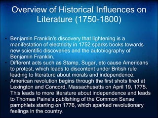 Overview of Historical Influences on Literature (1750-1800)Benjamin Franklin's discovery that lightening is a manifestation of electricity in 1752 sparks books towards new scientific discoveries and the autobiography of Benjamin Franklin.