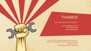 CREDITS: This presentation template was created by
Slidesgo, including icons by Flaticon, and infographics &
images by Freepik.
Please keep this slide for attribution.
THANKS!
Does anyone have any questions?
youremail@freepik.com
+91 620 421 838
yourcompany.com
 