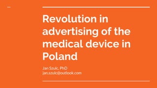 Revolution in
advertising of the
medical device in
Poland
Jan Szulc, PhD
jan.szulc@outlook.com
 