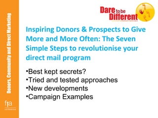 Donors,CommunityandDirectMarketing
Inspiring Donors & Prospects to Give
More and More Often: The Seven
Simple Steps to revolutionise your
direct mail program
•Best kept secrets?
•Tried and tested approaches
•New developments
•Campaign Examples
 